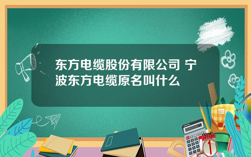 东方电缆股份有限公司 宁波东方电缆原名叫什么